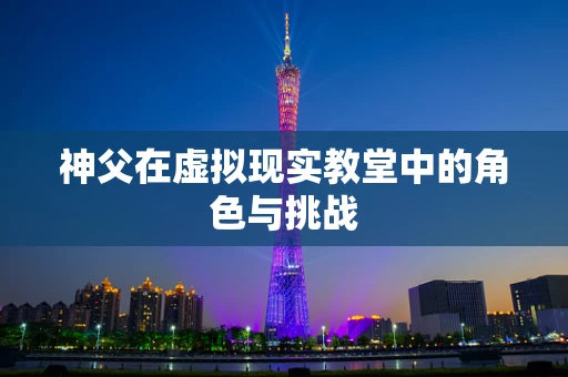 神父在虚拟现实教堂中的角色与挑战
