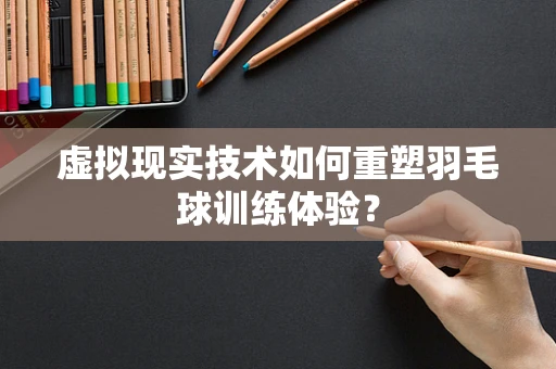 虚拟现实技术如何重塑羽毛球训练体验？