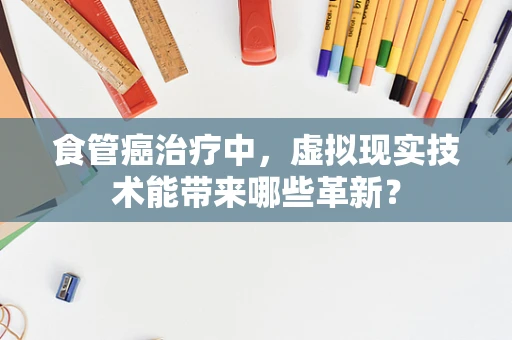 食管癌治疗中，虚拟现实技术能带来哪些革新？