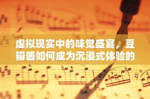 虚拟现实中的味觉盛宴，豆瓣酱如何成为沉浸式体验的秘密武器？