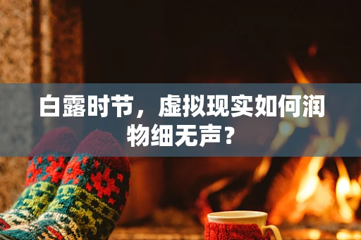 白露时节，虚拟现实如何润物细无声？