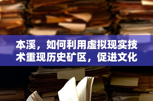 本溪，如何利用虚拟现实技术重现历史矿区，促进文化旅游新体验？