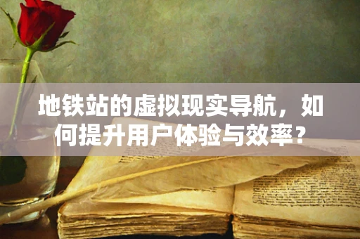 地铁站的虚拟现实导航，如何提升用户体验与效率？