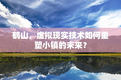 鹤山，虚拟现实技术如何重塑小镇的未来？