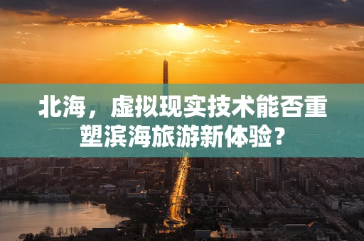 北海，虚拟现实技术能否重塑滨海旅游新体验？