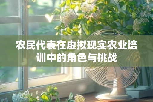 农民代表在虚拟现实农业培训中的角色与挑战