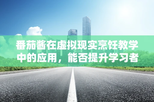 番茄酱在虚拟现实烹饪教学中的应用，能否提升学习者的味觉体验与参与度？