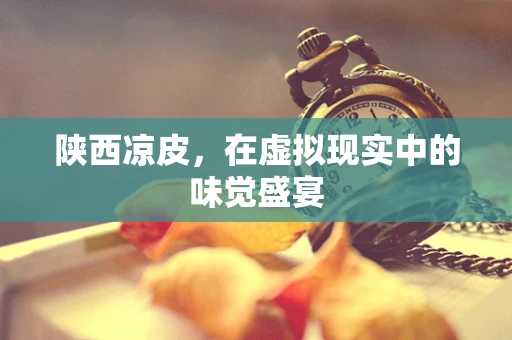 陕西凉皮，在虚拟现实中的味觉盛宴