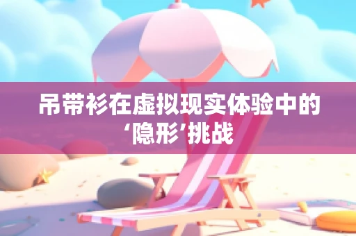 吊带衫在虚拟现实体验中的‘隐形’挑战