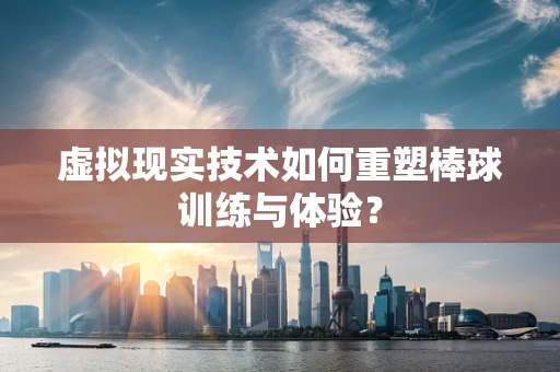 虚拟现实技术如何重塑棒球训练与体验？