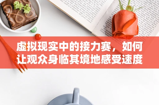 虚拟现实中的接力赛，如何让观众身临其境地感受速度与激情？