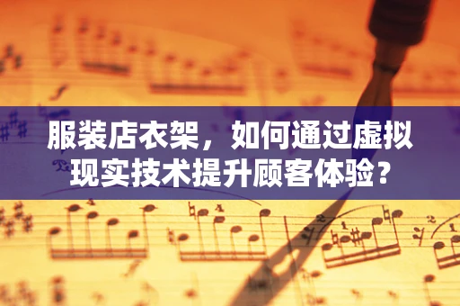 服装店衣架，如何通过虚拟现实技术提升顾客体验？