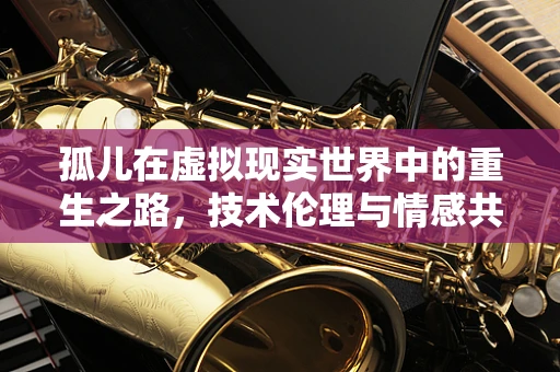 孤儿在虚拟现实世界中的重生之路，技术伦理与情感共鸣的交织