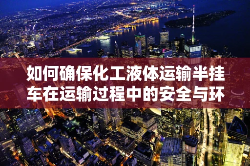 如何确保化工液体运输半挂车在运输过程中的安全与环保？