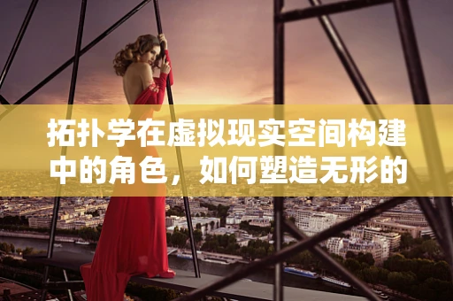 拓扑学在虚拟现实空间构建中的角色，如何塑造无形的‘形状’？