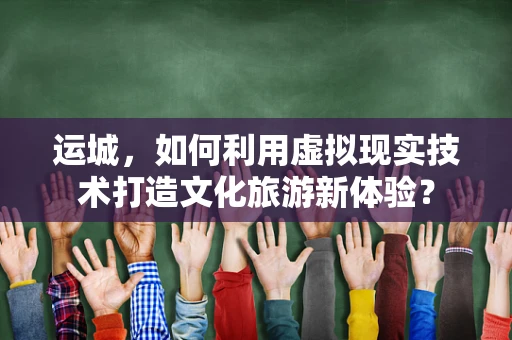 运城，如何利用虚拟现实技术打造文化旅游新体验？