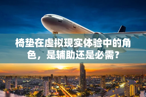 椅垫在虚拟现实体验中的角色，是辅助还是必需？