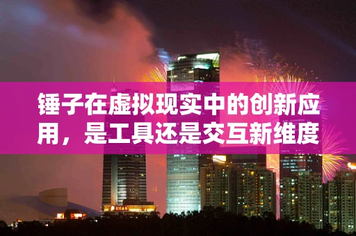 锤子在虚拟现实中的创新应用，是工具还是交互新维度？
