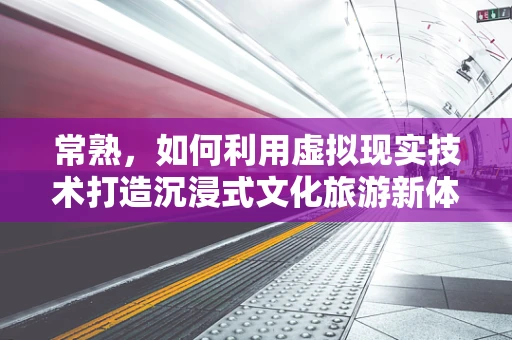 常熟，如何利用虚拟现实技术打造沉浸式文化旅游新体验？