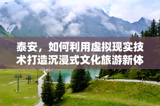 泰安，如何利用虚拟现实技术打造沉浸式文化旅游新体验？