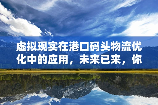虚拟现实在港口码头物流优化中的应用，未来已来，你准备好了吗？