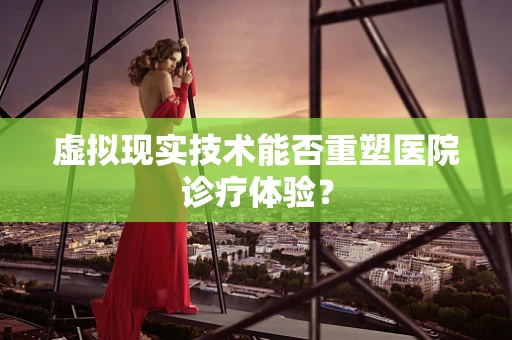 虚拟现实技术能否重塑医院诊疗体验？