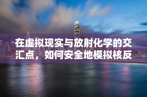 在虚拟现实与放射化学的交汇点，如何安全地模拟核反应？