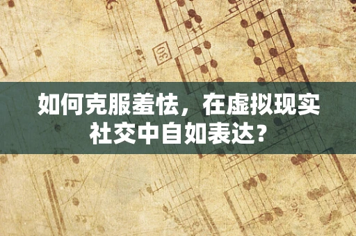 如何克服羞怯，在虚拟现实社交中自如表达？