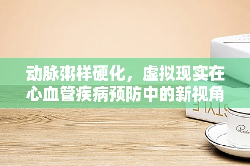 动脉粥样硬化，虚拟现实在心血管疾病预防中的新视角？