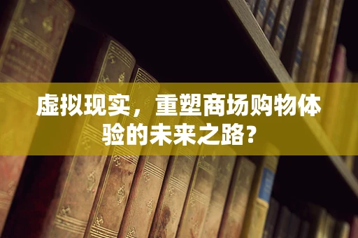 虚拟现实，重塑商场购物体验的未来之路？