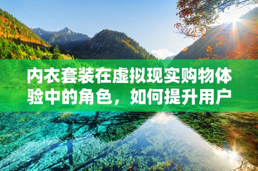 内衣套装在虚拟现实购物体验中的角色，如何提升用户体验？