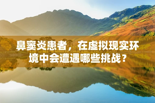 鼻窦炎患者，在虚拟现实环境中会遭遇哪些挑战？