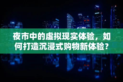 夜市中的虚拟现实体验，如何打造沉浸式购物新体验？
