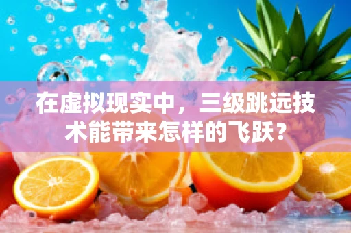 在虚拟现实中，三级跳远技术能带来怎样的飞跃？
