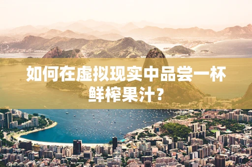 如何在虚拟现实中品尝一杯鲜榨果汁？