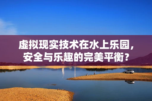 虚拟现实技术在水上乐园，安全与乐趣的完美平衡？