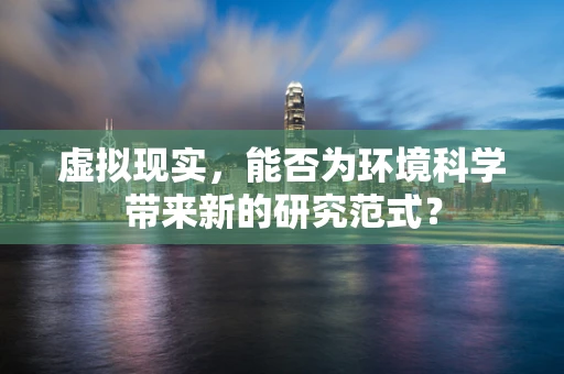虚拟现实，能否为环境科学带来新的研究范式？
