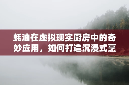 蚝油在虚拟现实厨房中的奇妙应用，如何打造沉浸式烹饪体验？