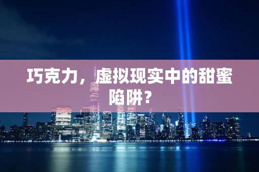 巧克力，虚拟现实中的甜蜜陷阱？