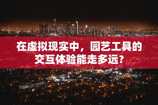 在虚拟现实中，园艺工具的交互体验能走多远？