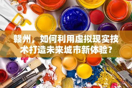赣州，如何利用虚拟现实技术打造未来城市新体验？