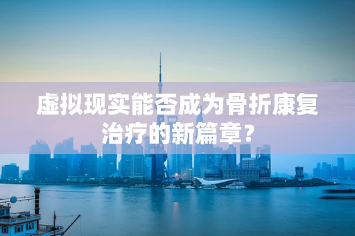 虚拟现实能否成为骨折康复治疗的新篇章？