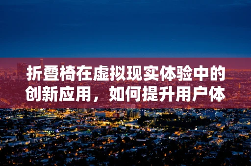 折叠椅在虚拟现实体验中的创新应用，如何提升用户体验的折叠智慧？