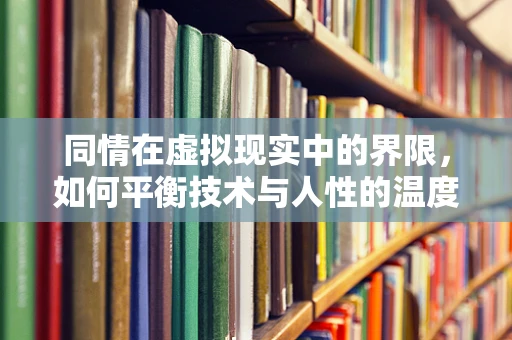 同情在虚拟现实中的界限，如何平衡技术与人性的温度？
