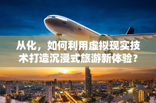 从化，如何利用虚拟现实技术打造沉浸式旅游新体验？