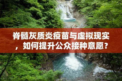 脊髓灰质炎疫苗与虚拟现实，如何提升公众接种意愿？