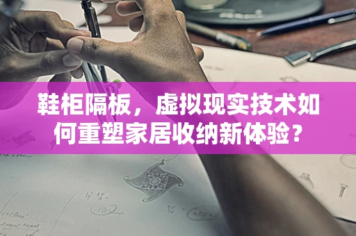 鞋柜隔板，虚拟现实技术如何重塑家居收纳新体验？
