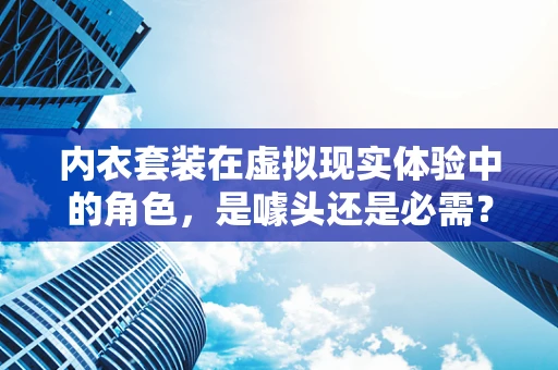 内衣套装在虚拟现实体验中的角色，是噱头还是必需？