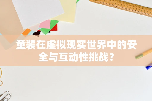 童装在虚拟现实世界中的安全与互动性挑战？