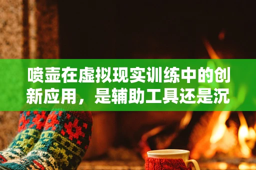 喷壶在虚拟现实训练中的创新应用，是辅助工具还是沉浸式体验的催化剂？